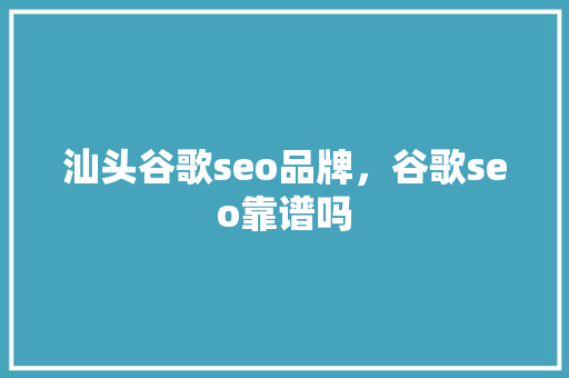 汕头谷歌seo品牌，谷歌seo靠谱吗