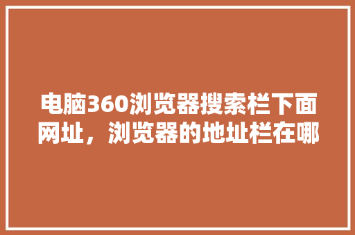 电脑360浏览器搜索栏下面网址，浏览器的地址栏在哪里打开