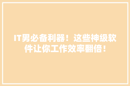 IT男必备利器！这些神级软件让你工作效率翻倍！