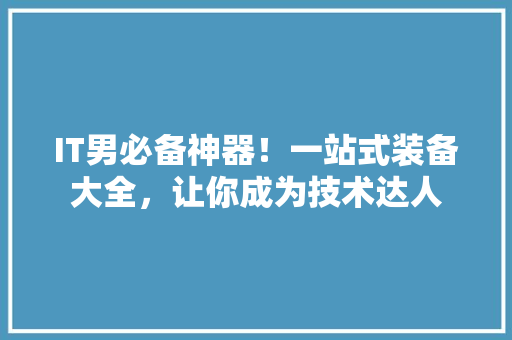 IT男必备神器！一站式装备大全，让你成为技术达人