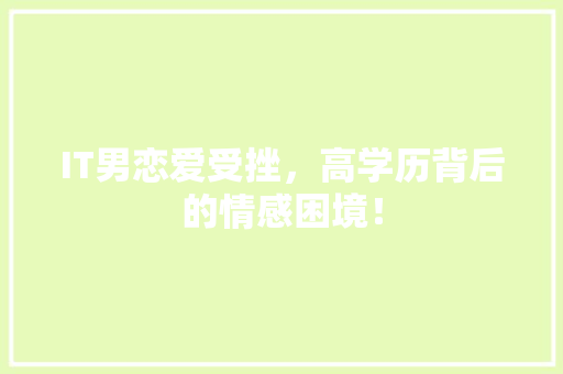 IT男恋爱受挫，高学历背后的情感困境！