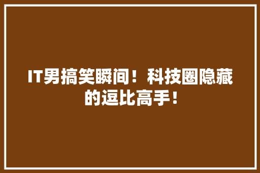 IT男搞笑瞬间！科技圈隐藏的逗比高手！
