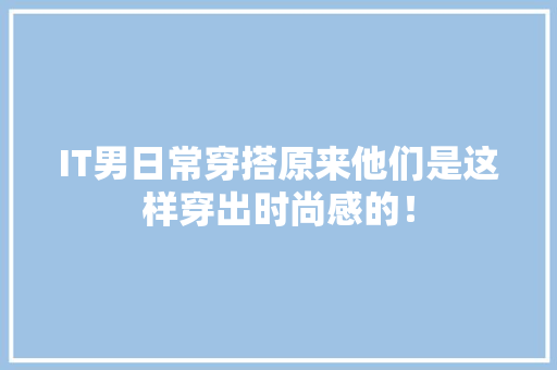 IT男日常穿搭原来他们是这样穿出时尚感的！ 商务信函