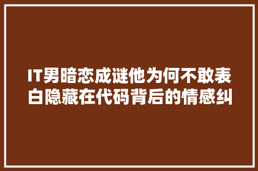 IT男暗恋成谜他为何不敢表白隐藏在代码背后的情感纠葛