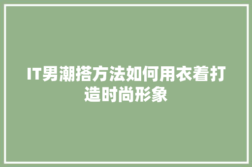 IT男潮搭方法如何用衣着打造时尚形象