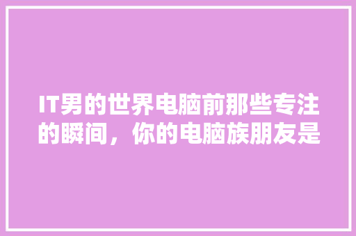 IT男的世界电脑前那些专注的瞬间，你的电脑族朋友是不是这样