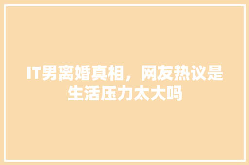 IT男离婚真相，网友热议是生活压力太大吗
