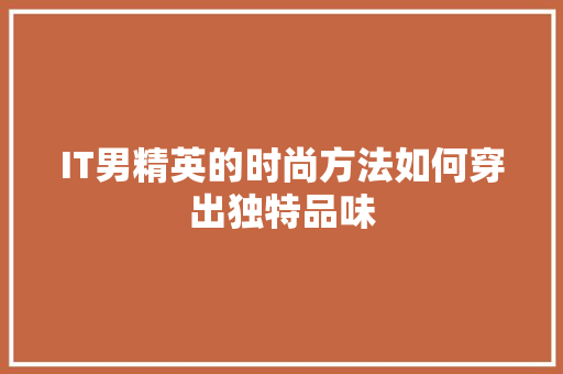 IT男精英的时尚方法如何穿出独特品味