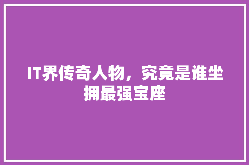 IT界传奇人物，究竟是谁坐拥最强宝座
