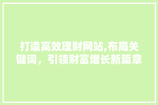 打造高效理财网站,布局关键词，引领财富增长新篇章