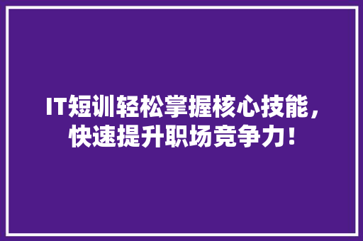 IT短训轻松掌握核心技能，快速提升职场竞争力！