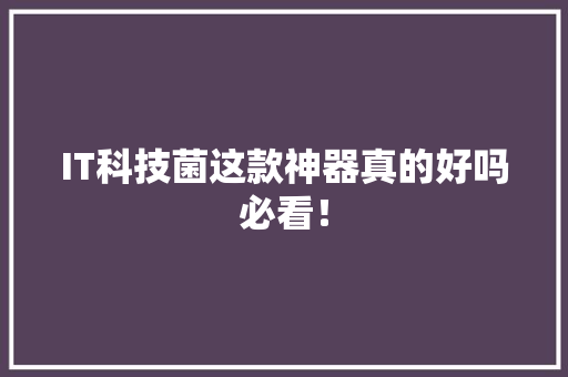 IT科技菌这款神器真的好吗必看！