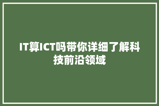 IT算ICT吗带你详细了解科技前沿领域