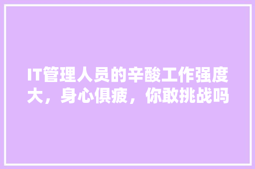IT管理人员的辛酸工作强度大，身心俱疲，你敢挑战吗