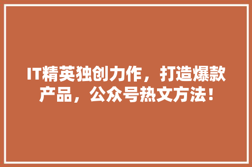 IT精英独创力作，打造爆款产品，公众号热文方法！ 商务信函