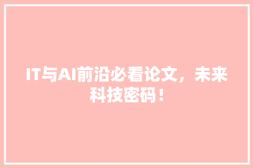 IT与AI前沿必看论文，未来科技密码！ 市场营销范文