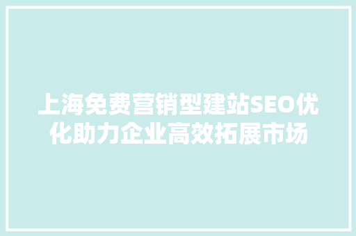 上海免费营销型建站SEO优化助力企业高效拓展市场