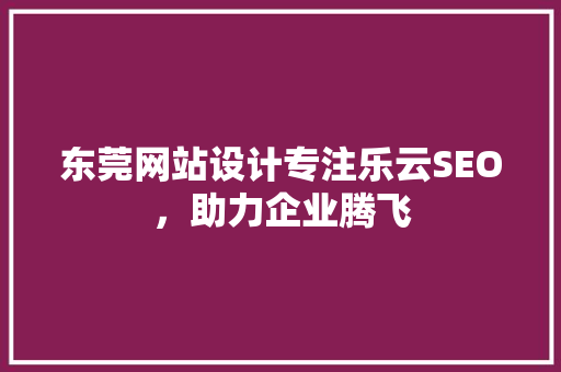 东莞网站设计专注乐云SEO，助力企业腾飞