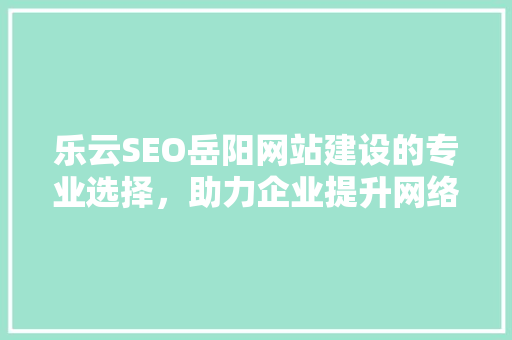 乐云SEO岳阳网站建设的专业选择，助力企业提升网络竞争力
