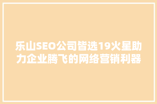 乐山SEO公司皆选19火星助力企业腾飞的网络营销利器