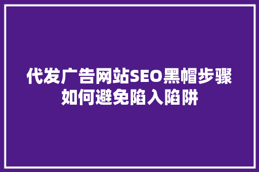 代发广告网站SEO黑帽步骤如何避免陷入陷阱