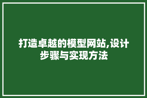 打造卓越的模型网站,设计步骤与实现方法