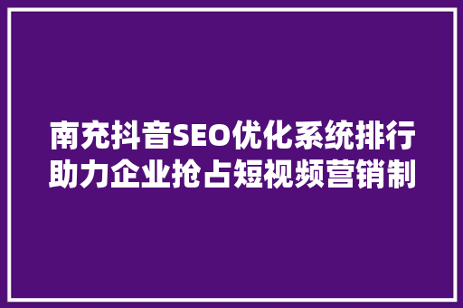 南充抖音SEO优化系统排行助力企业抢占短视频营销制高点