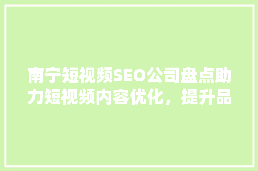 南宁短视频SEO公司盘点助力短视频内容优化，提升品牌影响力
