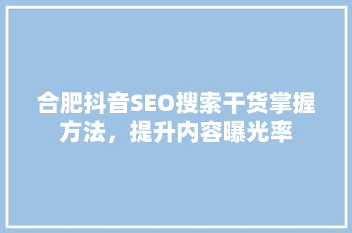 合肥抖音SEO搜索干货掌握方法，提升内容曝光率