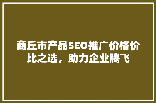 商丘市产品SEO推广价格价比之选，助力企业腾飞