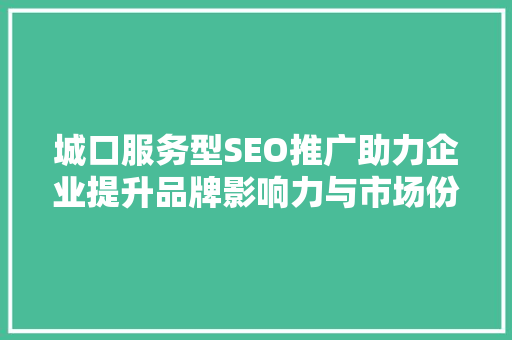 城口服务型SEO推广助力企业提升品牌影响力与市场份额