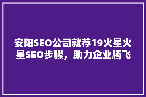 安阳SEO公司就荐19火星火星SEO步骤，助力企业腾飞