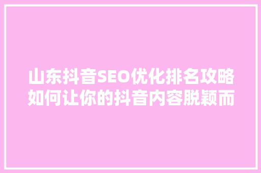 山东抖音SEO优化排名攻略如何让你的抖音内容脱颖而出