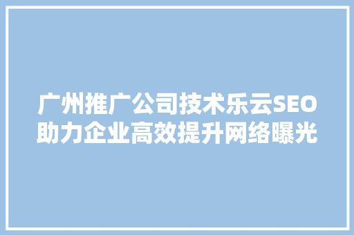 广州推广公司技术乐云SEO助力企业高效提升网络曝光度