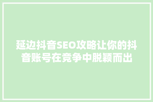 延边抖音SEO攻略让你的抖音账号在竞争中脱颖而出