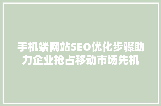 手机端网站SEO优化步骤助力企业抢占移动市场先机
