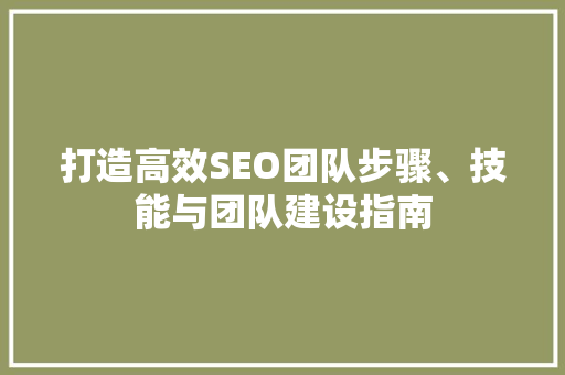 打造高效SEO团队步骤、技能与团队建设指南