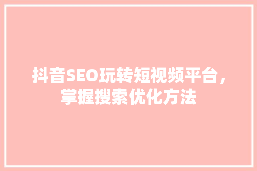 抖音SEO玩转短视频平台，掌握搜索优化方法