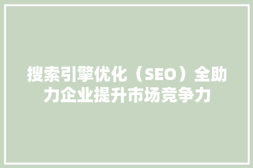 搜索引擎优化（SEO）全助力企业提升市场竞争力