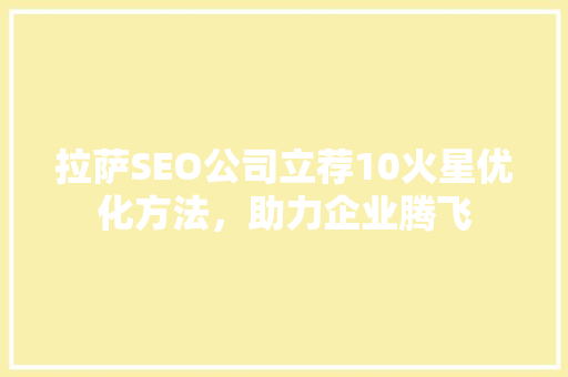 拉萨SEO公司立荐10火星优化方法，助力企业腾飞