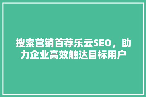 搜索营销首荐乐云SEO，助力企业高效触达目标用户