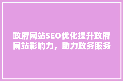 政府网站SEO优化提升政府网站影响力，助力政务服务创新