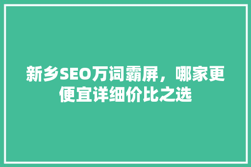 新乡SEO万词霸屏，哪家更便宜详细价比之选