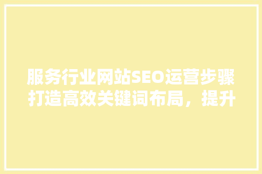 服务行业网站SEO运营步骤打造高效关键词布局，提升网站排名