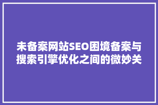 未备案网站SEO困境备案与搜索引擎优化之间的微妙关系