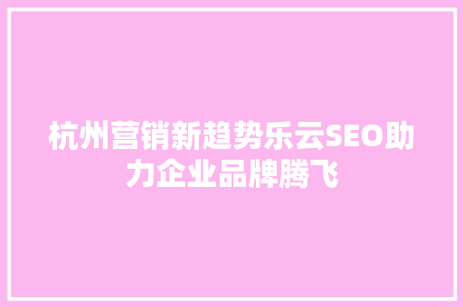 杭州营销新趋势乐云SEO助力企业品牌腾飞