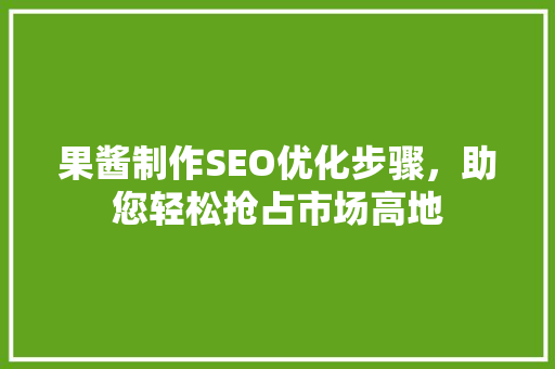 果酱制作SEO优化步骤，助您轻松抢占市场高地