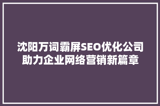 沈阳万词霸屏SEO优化公司助力企业网络营销新篇章