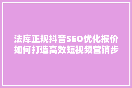 法库正规抖音SEO优化报价如何打造高效短视频营销步骤