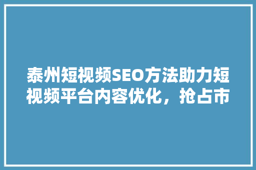 泰州短视频SEO方法助力短视频平台内容优化，抢占市场先机